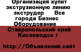 Организация купит экструзионную линию (экструдер). - Все города Бизнес » Оборудование   . Ставропольский край,Кисловодск г.